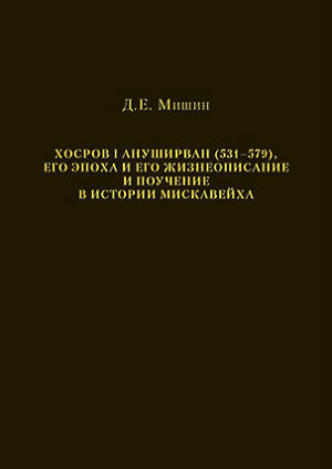 Хосров I Ануширван (531–579), его эпоха и его жизнеописание и поучение в истории Мискавейха